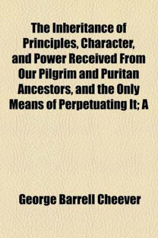 Cover of The Inheritance of Principles, Character, and Power Received from Our Pilgrim and Puritan Ancestors, and the Only Means of Perpetuating It; A