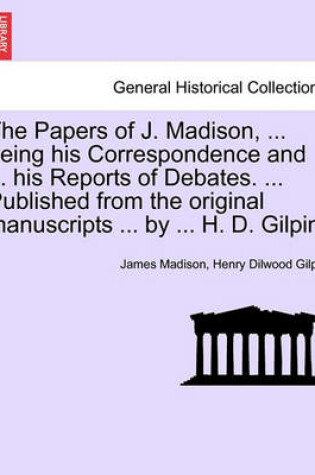 Cover of The Papers of J. Madison, ... Being His Correspondence and ... His Reports of Debates. ... Published from the Original Manuscripts ... by ... H. D. Gilpin. Vol. III.