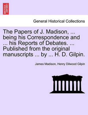 Book cover for The Papers of J. Madison, ... Being His Correspondence and ... His Reports of Debates. ... Published from the Original Manuscripts ... by ... H. D. Gilpin. Vol. III.