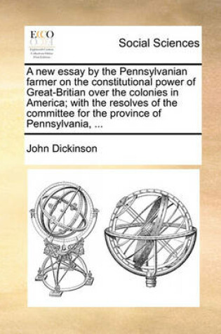 Cover of A New Essay by the Pennsylvanian Farmer on the Constitutional Power of Great-Britian Over the Colonies in America; With the Resolves of the Committe