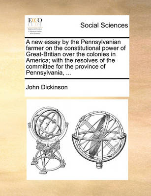 Book cover for A New Essay by the Pennsylvanian Farmer on the Constitutional Power of Great-Britian Over the Colonies in America; With the Resolves of the Committe