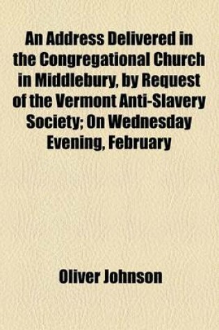 Cover of An Address Delivered in the Congregational Church in Middlebury, by Request of the Vermont Anti-Slavery Society; On Wednesday Evening, February