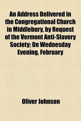 Book cover for An Address Delivered in the Congregational Church in Middlebury, by Request of the Vermont Anti-Slavery Society; On Wednesday Evening, February