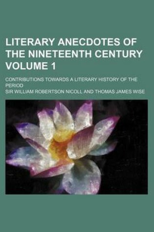 Cover of Literary Anecdotes of the Nineteenth Century Volume 1; Contributions Towards a Literary History of the Period