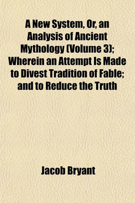 Book cover for A New System, Or, an Analysis of Ancient Mythology (Volume 3); Wherein an Attempt Is Made to Divest Tradition of Fable; And to Reduce the Truth