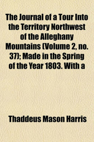 Cover of The Journal of a Tour Into the Territory Northwest of the Alleghany Mountains (Volume 2, No. 37); Made in the Spring of the Year 1803. with a Geographical and Historical Account of the State of Ohio Illustrated with Original Maps and Views