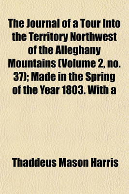 Book cover for The Journal of a Tour Into the Territory Northwest of the Alleghany Mountains (Volume 2, No. 37); Made in the Spring of the Year 1803. with a Geographical and Historical Account of the State of Ohio Illustrated with Original Maps and Views