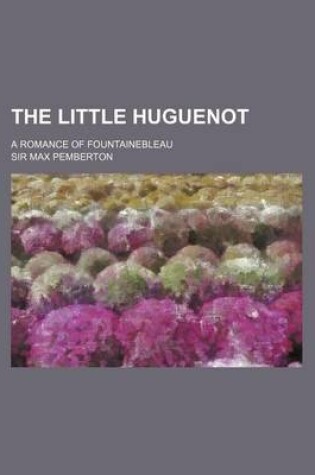 Cover of The Little Huguenot; A Romance of Fountainebleau