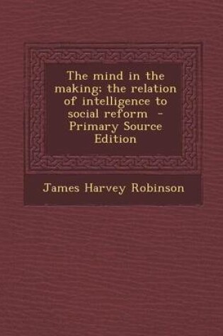 Cover of The Mind in the Making; The Relation of Intelligence to Social Reform - Primary Source Edition