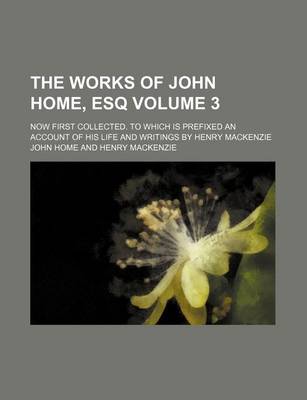 Book cover for The Works of John Home, Esq; Now First Collected. to Which Is Prefixed an Account of His Life and Writings by Henry MacKenzie Volume 3