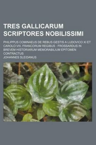 Cover of Tres Gallicarum Scriptores Nobilissimi; Philippus Cominaeus de Rebus Gestis a Ludovico XI Et Carolo VIII, Francorum Regibus