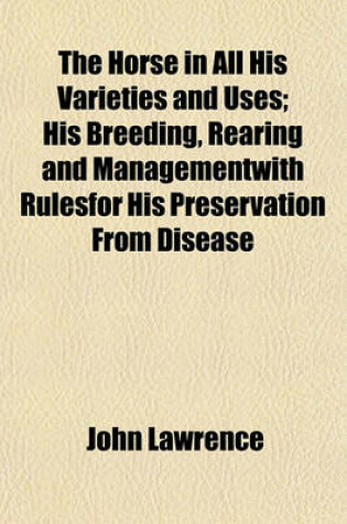 Cover of The Horse in All His Varieties and Uses; His Breeding, Rearing and Managementwith Rulesfor His Preservation from Disease