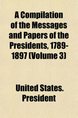 Cover of A Compilation of the Messages and Papers of the Presidents, 1789-1897 (Volume 3)