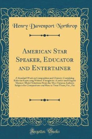 Cover of American Star Speaker, Educator and Entertainer: A Standard Work on Composition and Oratory; Containing Rules for Expressing Written Thought in a Correct and Elegant Manner; Model Selections From the Most Famous Authors; Subjects for Compositions and How