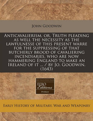 Book cover for Anticavalierism, Or, Truth Pleading as Well the Necessity as the Lawfulnesse of This Present Warre for the Suppressing of That Butcherly Brood of Cavaliering Incendiaries, Who Are Now Hammering England to Make an Ireland of It ... / By Jo. Goodwin. (1643)