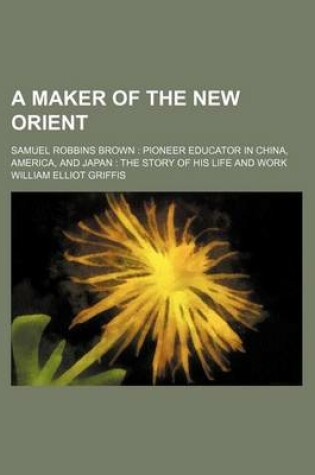 Cover of A Maker of the New Orient; Samuel Robbins Brown Pioneer Educator in China, America, and Japan the Story of His Life and Work