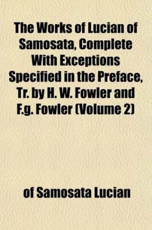 Cover of The Works of Lucian of Samosata, Complete with Exceptions Specified in the Preface, Tr. by H. W. Fowler and F.G. Fowler (Volume 2)