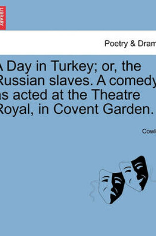 Cover of A Day in Turkey; Or, the Russian Slaves. a Comedy, as Acted at the Theatre Royal, in Covent Garden.