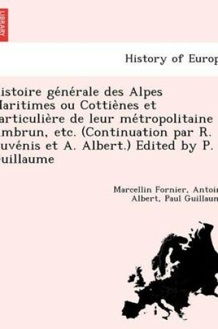 Cover of Histoire GE Ne Rale Des Alpes Maritimes Ou Cottie Nes Et Particulie Re de Leur Me Tropolitaine Ambrun, Etc. (Continuation Par R. Juve NIS Et A. Albert.) Edited by P. Guillaume