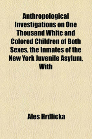 Cover of Anthropological Investigations on One Thousand White and Colored Children of Both Sexes, the Inmates of the New York Juvenile Asylum, with