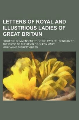 Cover of Letters of Royal and Illustrious Ladies of Great Britain (Volume 1); From the Commencement of the Twelfth Century to the Close of the Reign of Queen Mary