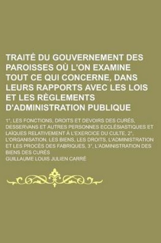 Cover of Traite Du Gouvernement Des Paroisses Ou L'On Examine Tout Ce Qui Concerne, Dans Leurs Rapports Avec Les Lois Et Les Reglements D'Administration Publique; 1, Les Fonctions, Droits Et Devoirs Des Cures, Desservans Et Autres Personnes