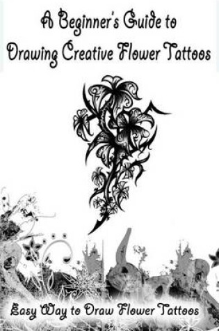 Cover of A Beginner's Guide to Drawing Creative Flower Tattoos