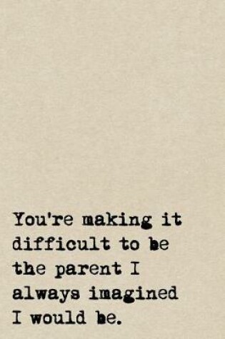 Cover of You're Making It Difficult To Be The Parent I Always Imagined I Would Be.