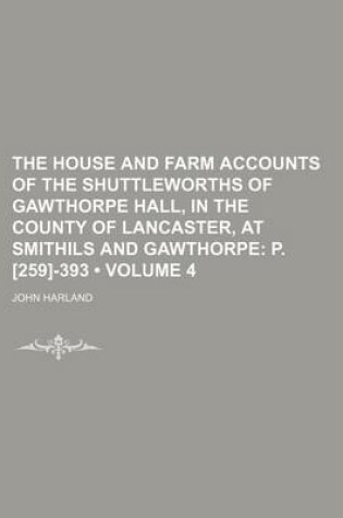 Cover of The House and Farm Accounts of the Shuttleworths of Gawthorpe Hall, in the County of Lancaster, at Smithils and Gawthorpe (Volume 4); P. [259]-393