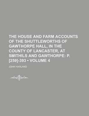 Book cover for The House and Farm Accounts of the Shuttleworths of Gawthorpe Hall, in the County of Lancaster, at Smithils and Gawthorpe (Volume 4); P. [259]-393