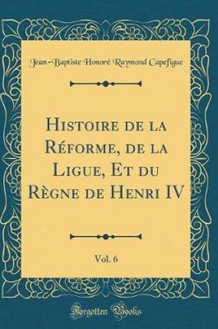 Cover of Histoire de la Reforme, de la Ligue, Et Du Regne de Henri IV, Vol. 6 (Classic Reprint)