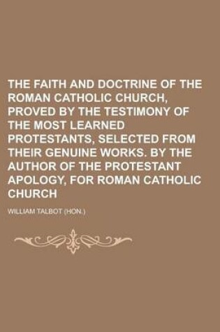 Cover of The Faith and Doctrine of the Roman Catholic Church, Proved by the Testimony of the Most Learned Protestants, Selected from Their Genuine Works. by the Author of the Protestant Apology, for Roman Catholic Church