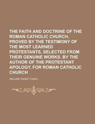 Book cover for The Faith and Doctrine of the Roman Catholic Church, Proved by the Testimony of the Most Learned Protestants, Selected from Their Genuine Works. by the Author of the Protestant Apology, for Roman Catholic Church
