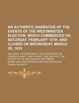 Book cover for An Authentic Narrative of the Events of the Westminster Election, Which Commenced on Saturday, February 13th, and Closed on Wednesday, March 3D, 1819; Including the Speeches of the Candidates, Sir Francis Burdett, and Others Together with the Report of the We