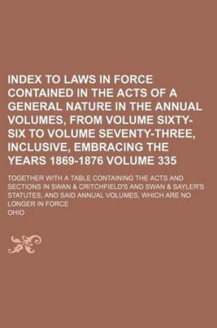 Cover of Index to Laws in Force Contained in the Acts of a General Nature in the Annual Volumes, from Volume Sixty-Six to Volume Seventy-Three, Inclusive, Embracing the Years 1869-1876 Volume 335; Together with a Table Containing the Acts and Sections in Swan & Cri