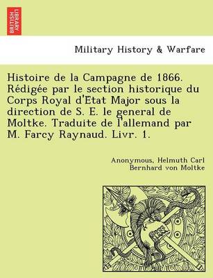 Book cover for Histoire de La Campagne de 1866. Re Dige E Par Le Section Historique Du Corps Royal D'e Tat Major Sous La Direction de S. E. Le General de Moltke. Traduite de L'Allemand Par M. Farcy Raynaud. Livr. 1.