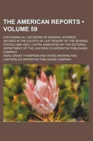 Cover of The American Reports (Volume 59); Containing All Decisions of General Interest Decided in the Courts of Last Resort of the Several States [1869-1887]. - Extra Annotated by the Editorial Department of the Lawyers Co-Operative Publishing Company