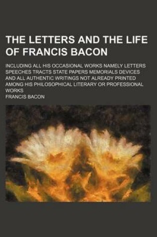 Cover of The Letters and the Life of Francis Bacon (Volume 6); Including All His Occasional Works Namely Letters Speeches Tracts State Papers Memorials Devices and All Authentic Writings Not Already Printed Among His Philosophical Literary or Professional Works