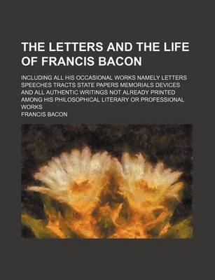 Book cover for The Letters and the Life of Francis Bacon (Volume 6); Including All His Occasional Works Namely Letters Speeches Tracts State Papers Memorials Devices and All Authentic Writings Not Already Printed Among His Philosophical Literary or Professional Works