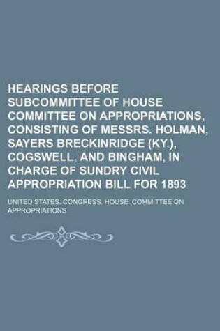 Cover of Hearings Before Subcommittee of House Committee on Appropriations, Consisting of Messrs. Holman, Sayers Breckinridge (KY.), Cogswell, and Bingham, in Charge of Sundry Civil Appropriation Bill for 1893