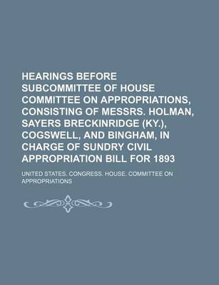 Book cover for Hearings Before Subcommittee of House Committee on Appropriations, Consisting of Messrs. Holman, Sayers Breckinridge (KY.), Cogswell, and Bingham, in Charge of Sundry Civil Appropriation Bill for 1893