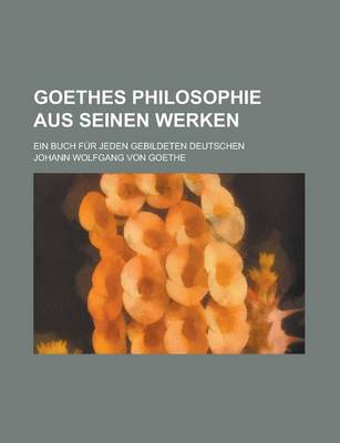 Book cover for Goethes Philosophie Aus Seinen Werken; Ein Buch Fur Jeden Gebildeten Deutschen