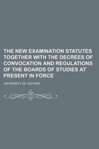 Cover of The New Examination Statutes Together with the Decrees of Convocation and Regulations of the Boards of Studies at Present in Force