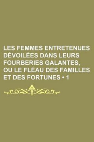 Cover of Les Femmes Entretenues Devoilees Dans Leurs Fourberies Galantes, Ou Le Fleau Des Familles Et Des Fortunes (1 )