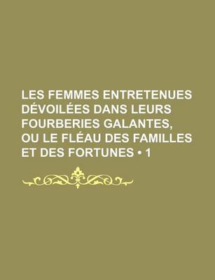Book cover for Les Femmes Entretenues Devoilees Dans Leurs Fourberies Galantes, Ou Le Fleau Des Familles Et Des Fortunes (1 )
