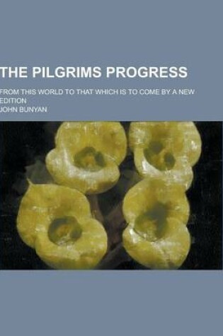 Cover of The Pilgrims Progress; From This World to That Which Is to Come by a New Edition