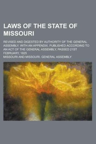 Cover of Laws of the State of Missouri; Revised and Digested by Authority of the General Assembly. with an Appendix. Published According to an Act of the Gener