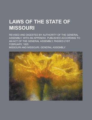 Book cover for Laws of the State of Missouri; Revised and Digested by Authority of the General Assembly. with an Appendix. Published According to an Act of the Gener