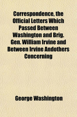 Cover of Correspondence, the Official Letters Which Passed Between Washington and Brig. Gen. William Irvine and Between Irvine Andothers Concerning