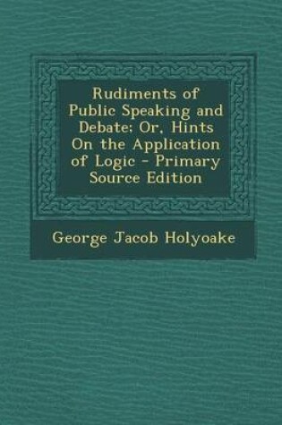 Cover of Rudiments of Public Speaking and Debate; Or, Hints on the Application of Logic - Primary Source Edition